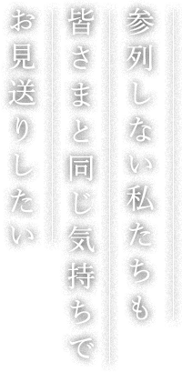 参列しない私たちも皆さまと同じ気持ちでお見送りしたい